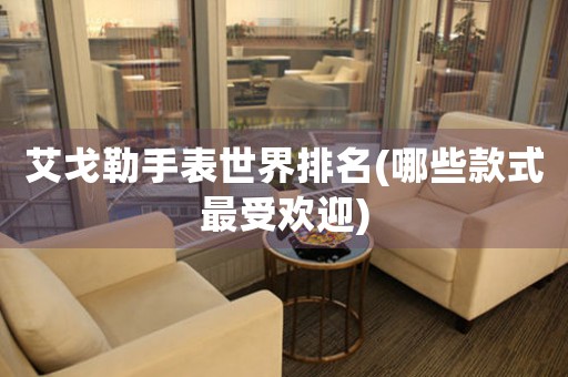 艾戈勒手表世界排名(哪些款式最受歡迎)