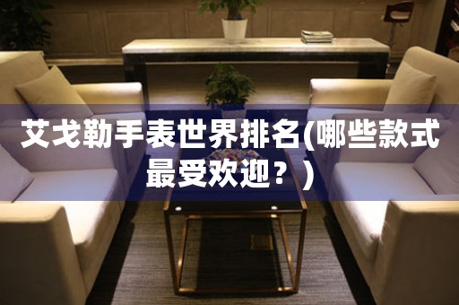 艾戈勒手表世界排名(哪些款式最受歡迎？)
