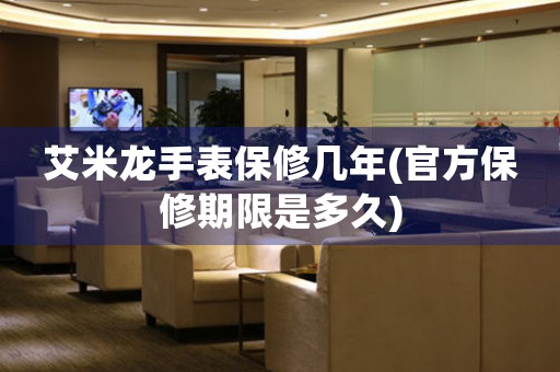 艾米龍手表保修幾年(官方保修期限是多久)
