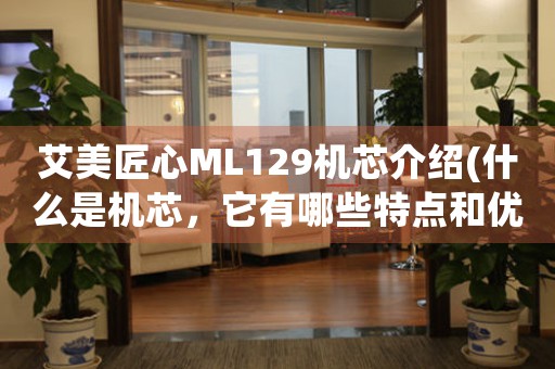 艾美匠心ML129機(jī)芯介紹(什么是機(jī)芯，它有哪些特點和優(yōu)勢)