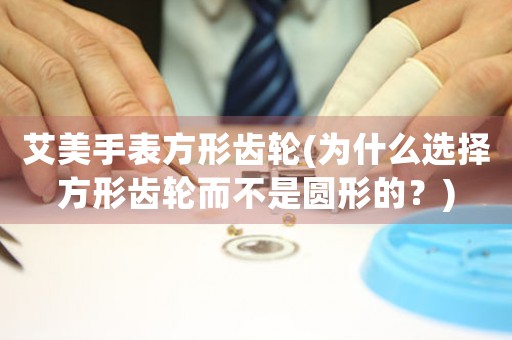 艾美手表方形齒輪(為什么選擇方形齒輪而不是圓形的？)