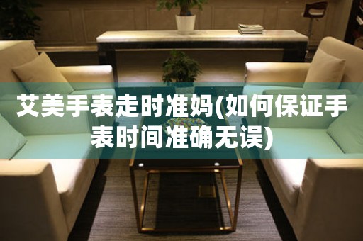 艾美手表走時準(zhǔn)媽(如何保證手表時間準(zhǔn)確無誤)