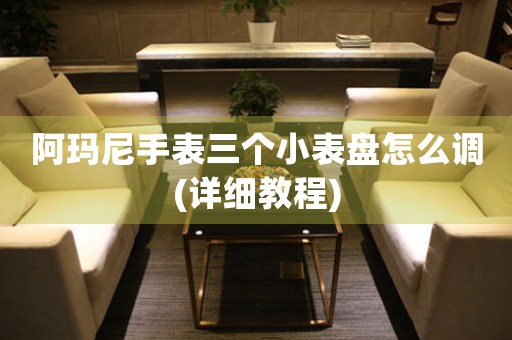 阿瑪尼手表三個小表盤怎么調(diào)(詳細(xì)教程)