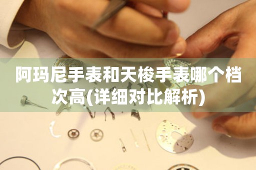 阿瑪尼手表和天梭手表哪個檔次高(詳細(xì)對比解析)
