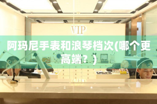 阿瑪尼手表和浪琴檔次(哪個更高端？)