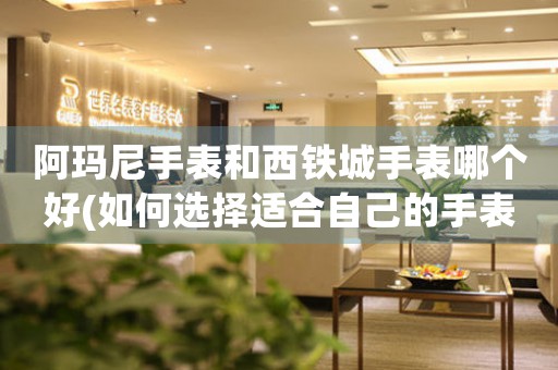 阿瑪尼手表和西鐵城手表哪個好(如何選擇適合自己的手表品牌)