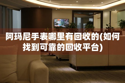 阿瑪尼手表哪里有回收的(如何找到可靠的回收平臺)