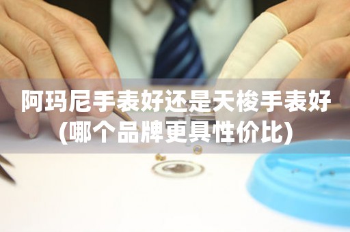 阿瑪尼手表好還是天梭手表好(哪個品牌更具性價比)