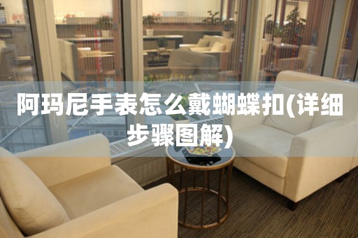 阿瑪尼手表怎么戴蝴蝶扣(詳細(xì)步驟圖解)
