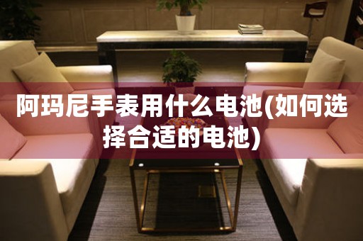 阿瑪尼手表用什么電池(如何選擇合適的電池)