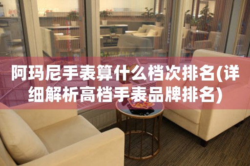 阿瑪尼手表算什么檔次排名(詳細(xì)解析高檔手表品牌排名)