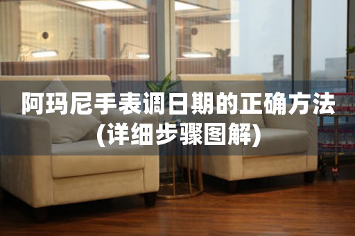 阿瑪尼手表調(diào)日期的正確方法(詳細(xì)步驟圖解)