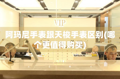 阿瑪尼手表跟天梭手表區(qū)別(哪個(gè)更值得購(gòu)買)