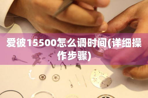 愛(ài)彼15500怎么調(diào)時(shí)間(詳細(xì)操作步驟)
