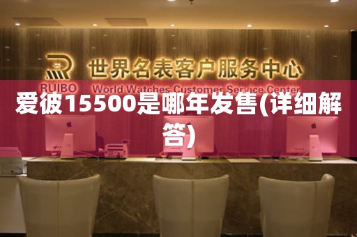 愛(ài)彼15500是哪年發(fā)售(詳細(xì)解答)