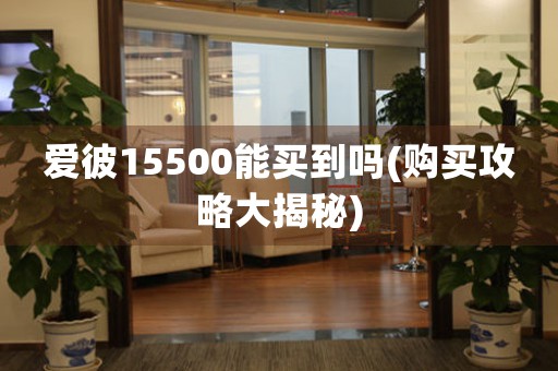 愛(ài)彼15500能買到嗎(購(gòu)買攻略大揭秘)