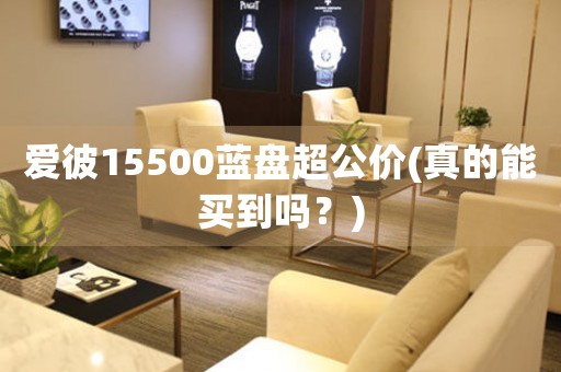 愛(ài)彼15500藍(lán)盤超公價(jià)(真的能買到嗎？)