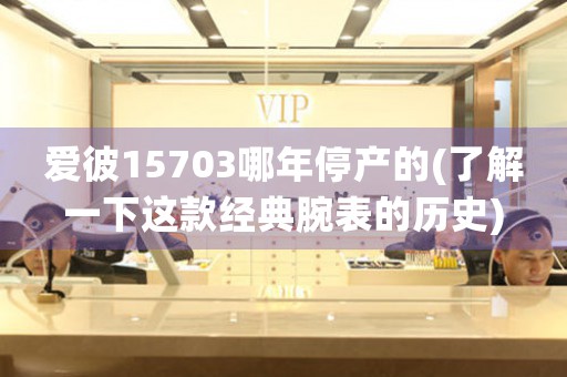 愛(ài)彼15703哪年停產(chǎn)的(了解一下這款經(jīng)典腕表的歷史)