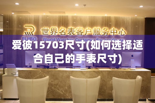 愛(ài)彼15703尺寸(如何選擇適合自己的手表尺寸)