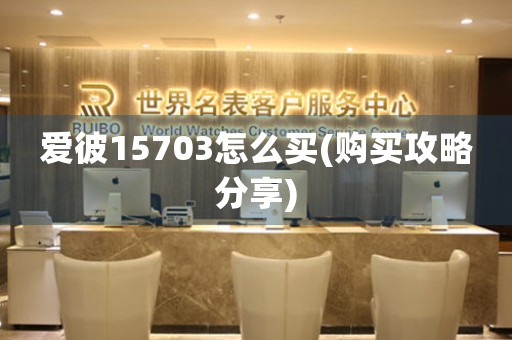 愛(ài)彼15703怎么買(mǎi)(購(gòu)買(mǎi)攻略分享)