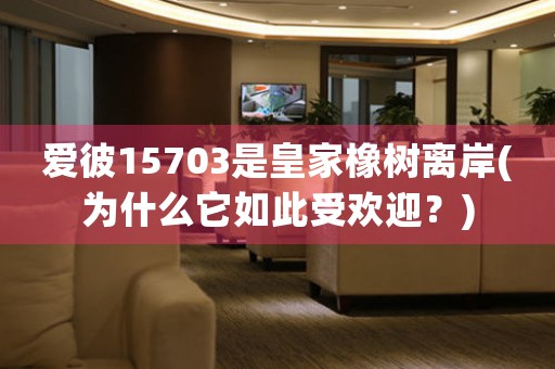 愛(ài)彼15703是皇家橡樹(shù)離岸(為什么它如此受歡迎？)