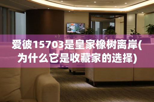 愛(ài)彼15703是皇家橡樹(shù)離岸(為什么它是收藏家的選擇)