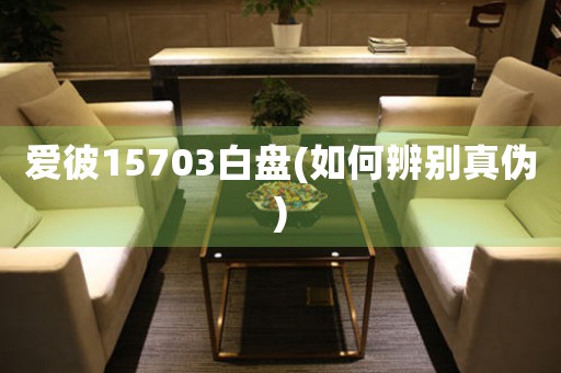 愛(ài)彼15703白盤(pán)(如何辨別真?zhèn)?