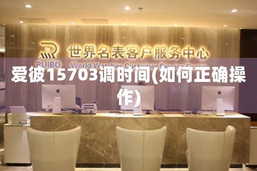 愛(ài)彼15703調(diào)時(shí)間(如何正確操作)