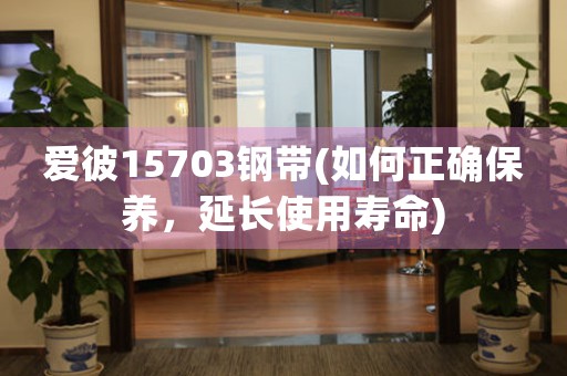 愛(ài)彼15703鋼帶(如何正確保養(yǎng)，延長(zhǎng)使用壽命)