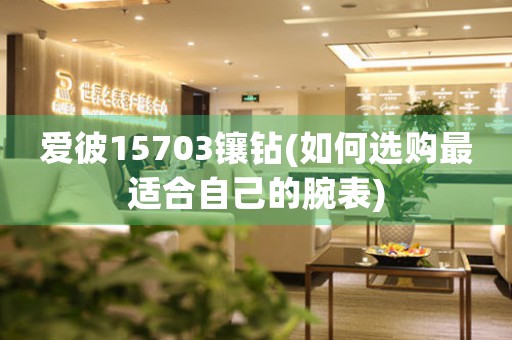 愛(ài)彼15703鑲鉆(如何選購(gòu)最適合自己的腕表)