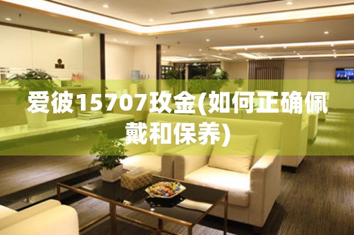 愛(ài)彼15707玫金(如何正確佩戴和保養(yǎng))