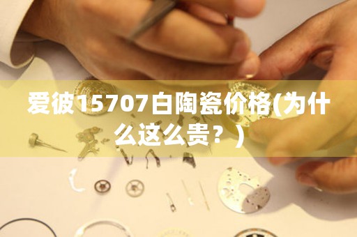 愛(ài)彼15707白陶瓷價(jià)格(為什么這么貴？)