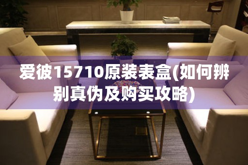 愛(ài)彼15710原裝表盒(如何辨別真?zhèn)渭百?gòu)買(mǎi)攻略)
