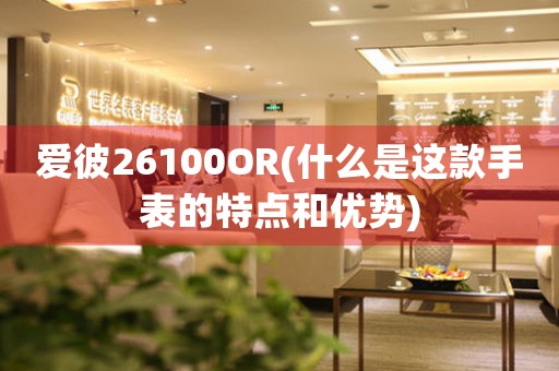 愛彼26100OR(什么是這款手表的特點和優(yōu)勢)