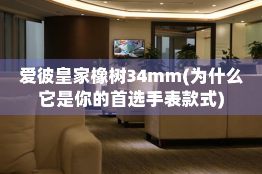 愛彼皇家橡樹34mm(為什么它是你的首選手表款式)