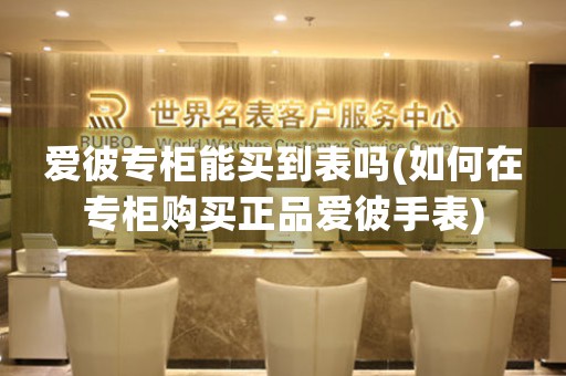 愛彼專柜能買到表嗎(如何在專柜購買正品愛彼手表)