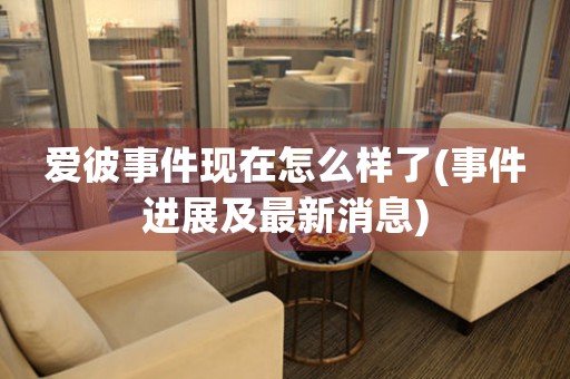 愛彼事件現(xiàn)在怎么樣了(事件進展及最新消息)