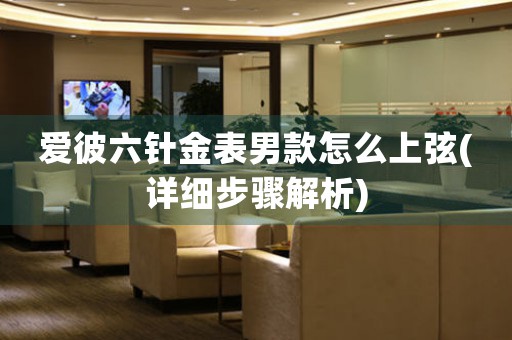 愛彼六針金表男款怎么上弦(詳細步驟解析)