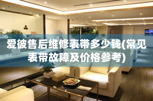 愛彼售后維修表帶多少錢(常見表帶故障及價格參考)