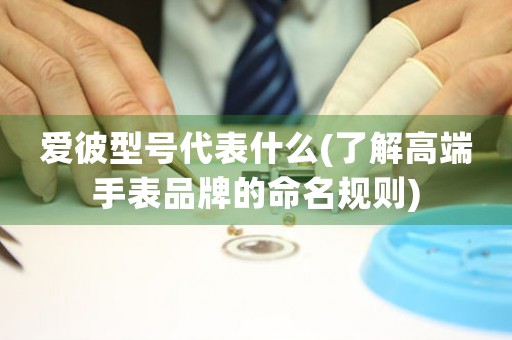 愛彼型號代表什么(了解高端手表品牌的命名規(guī)則)