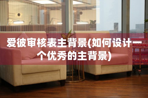 愛彼審核表主背景(如何設(shè)計(jì)一個(gè)優(yōu)秀的主背景)