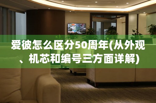 愛彼怎么區(qū)分50周年(從外觀、機(jī)芯和編號(hào)三方面詳解)