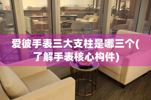 愛彼手表三大支柱是哪三個(gè)(了解手表核心構(gòu)件)