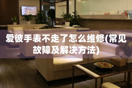 愛彼手表不走了怎么維修(常見故障及解決方法)