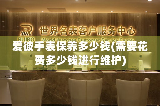 愛彼手表保養(yǎng)多少錢(需要花費(fèi)多少錢進(jìn)行維護(hù))