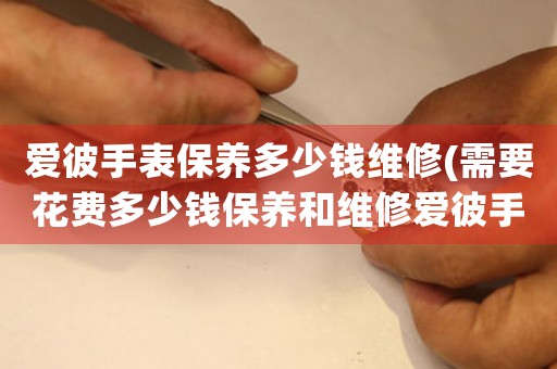 愛彼手表保養(yǎng)多少錢維修(需要花費(fèi)多少錢保養(yǎng)和維修愛彼手表？)