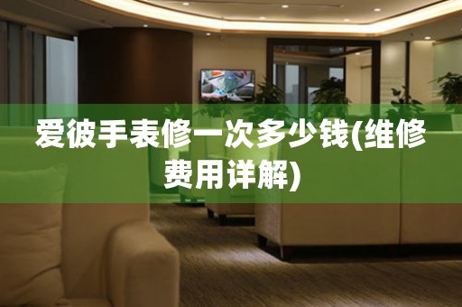 愛彼手表修一次多少錢(維修費(fèi)用詳解)