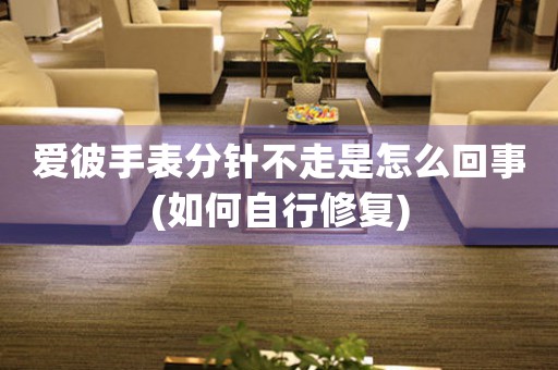 愛彼手表分針不走是怎么回事(如何自行修復(fù))