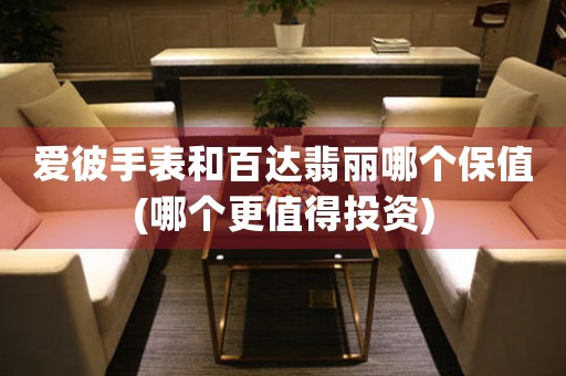愛彼手表和百達(dá)翡麗哪個(gè)保值(哪個(gè)更值得投資)