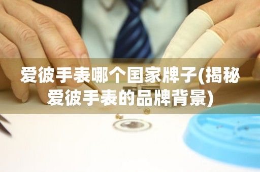 愛彼手表哪個(gè)國家牌子(揭秘愛彼手表的品牌背景)